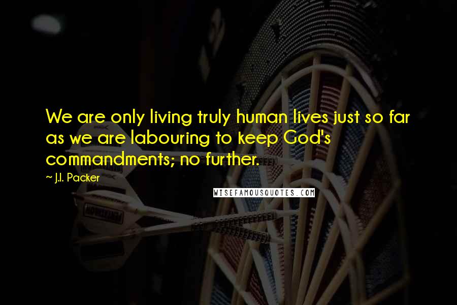 J.I. Packer Quotes: We are only living truly human lives just so far as we are labouring to keep God's commandments; no further.