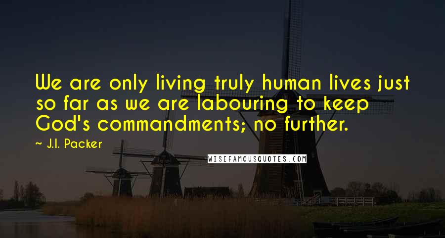J.I. Packer Quotes: We are only living truly human lives just so far as we are labouring to keep God's commandments; no further.