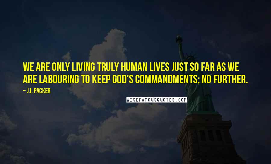 J.I. Packer Quotes: We are only living truly human lives just so far as we are labouring to keep God's commandments; no further.