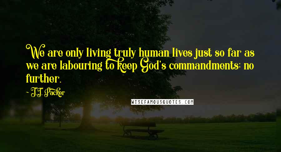J.I. Packer Quotes: We are only living truly human lives just so far as we are labouring to keep God's commandments; no further.