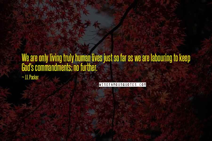 J.I. Packer Quotes: We are only living truly human lives just so far as we are labouring to keep God's commandments; no further.