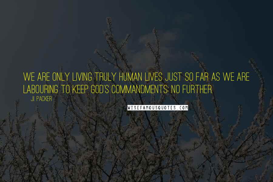 J.I. Packer Quotes: We are only living truly human lives just so far as we are labouring to keep God's commandments; no further.