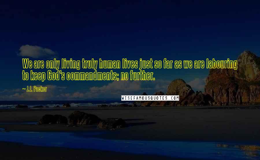 J.I. Packer Quotes: We are only living truly human lives just so far as we are labouring to keep God's commandments; no further.