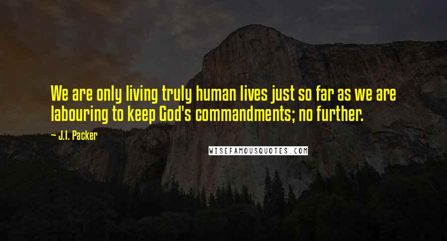 J.I. Packer Quotes: We are only living truly human lives just so far as we are labouring to keep God's commandments; no further.