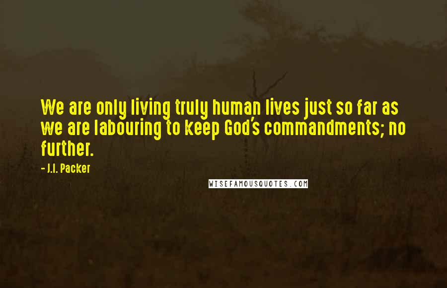 J.I. Packer Quotes: We are only living truly human lives just so far as we are labouring to keep God's commandments; no further.