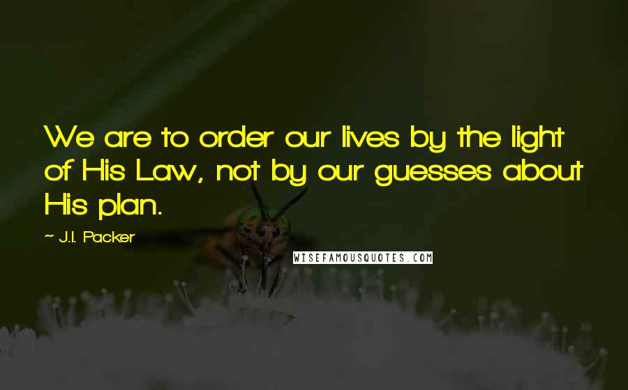 J.I. Packer Quotes: We are to order our lives by the light of His Law, not by our guesses about His plan.