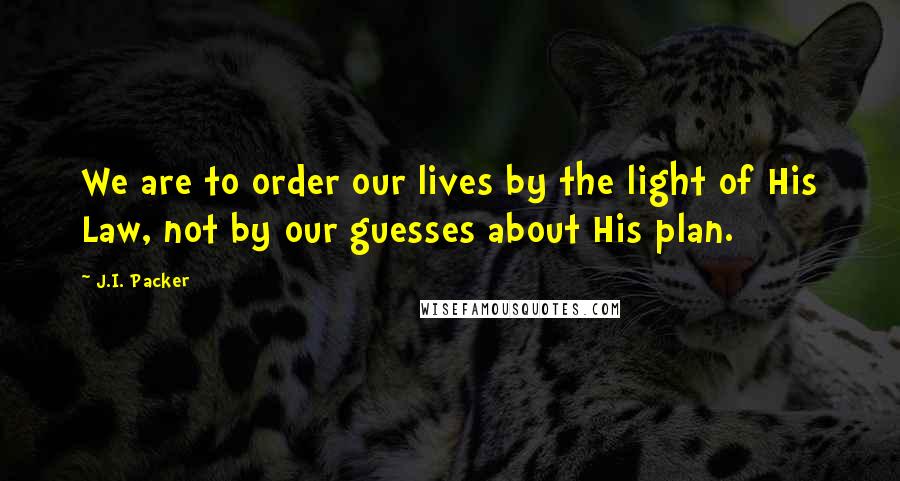 J.I. Packer Quotes: We are to order our lives by the light of His Law, not by our guesses about His plan.