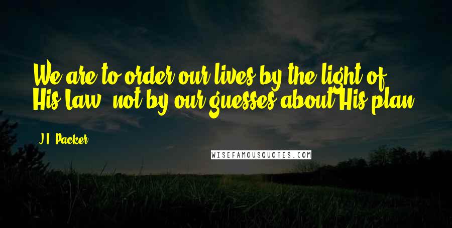 J.I. Packer Quotes: We are to order our lives by the light of His Law, not by our guesses about His plan.