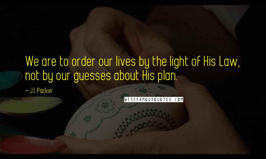 J.I. Packer Quotes: We are to order our lives by the light of His Law, not by our guesses about His plan.