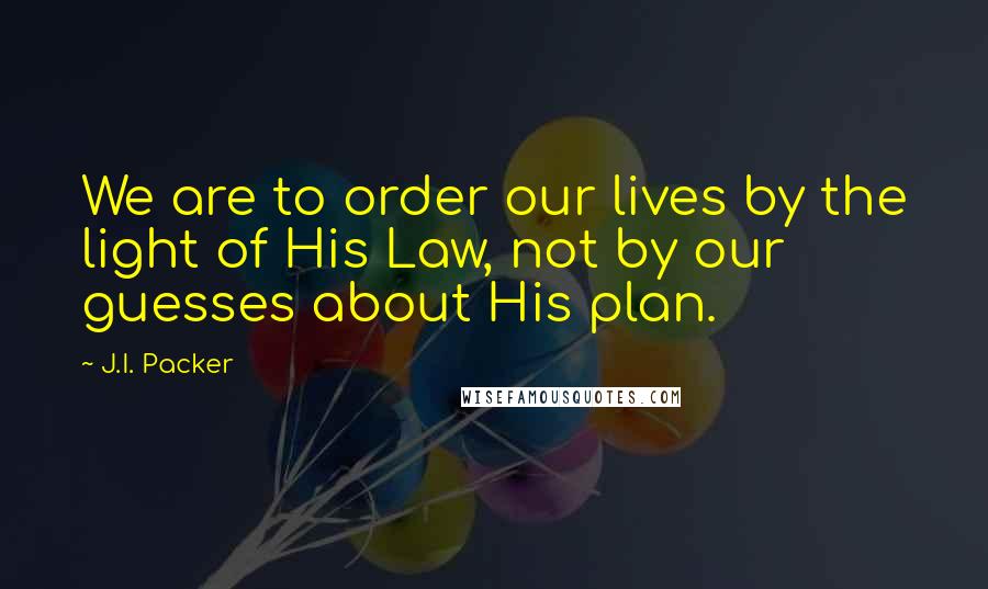 J.I. Packer Quotes: We are to order our lives by the light of His Law, not by our guesses about His plan.