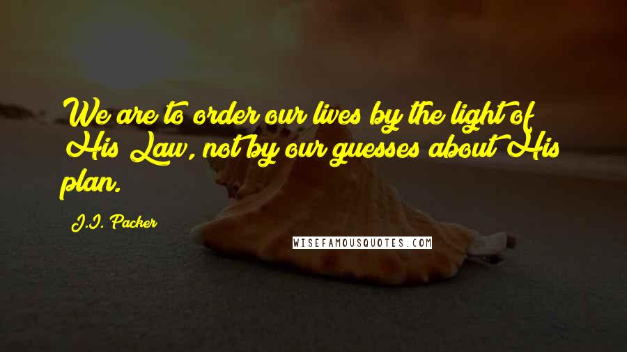 J.I. Packer Quotes: We are to order our lives by the light of His Law, not by our guesses about His plan.
