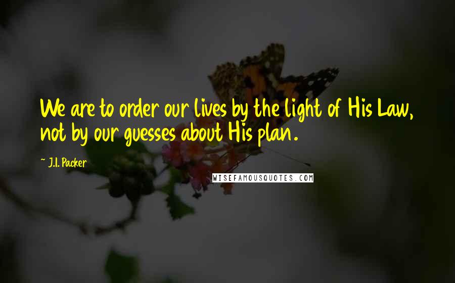 J.I. Packer Quotes: We are to order our lives by the light of His Law, not by our guesses about His plan.