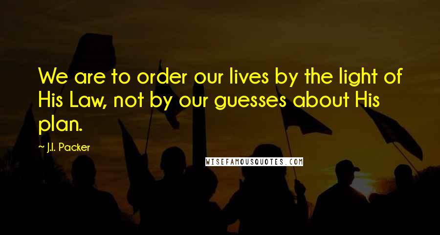 J.I. Packer Quotes: We are to order our lives by the light of His Law, not by our guesses about His plan.