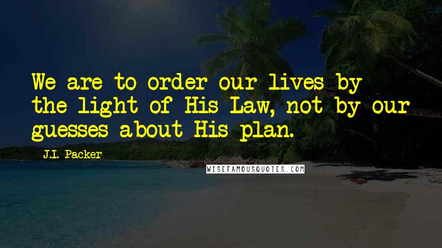 J.I. Packer Quotes: We are to order our lives by the light of His Law, not by our guesses about His plan.