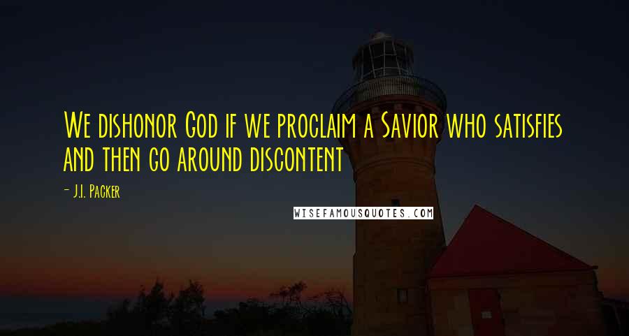 J.I. Packer Quotes: We dishonor God if we proclaim a Savior who satisfies and then go around discontent