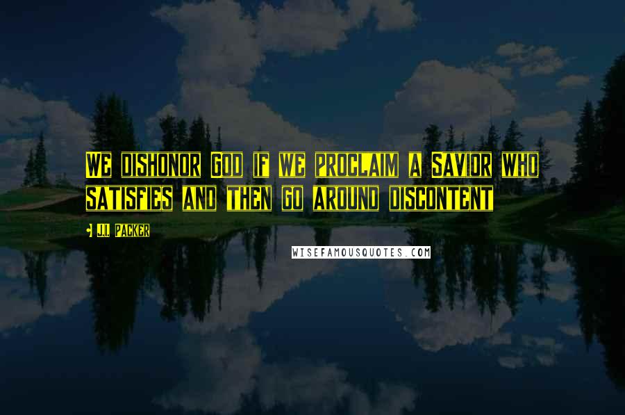 J.I. Packer Quotes: We dishonor God if we proclaim a Savior who satisfies and then go around discontent