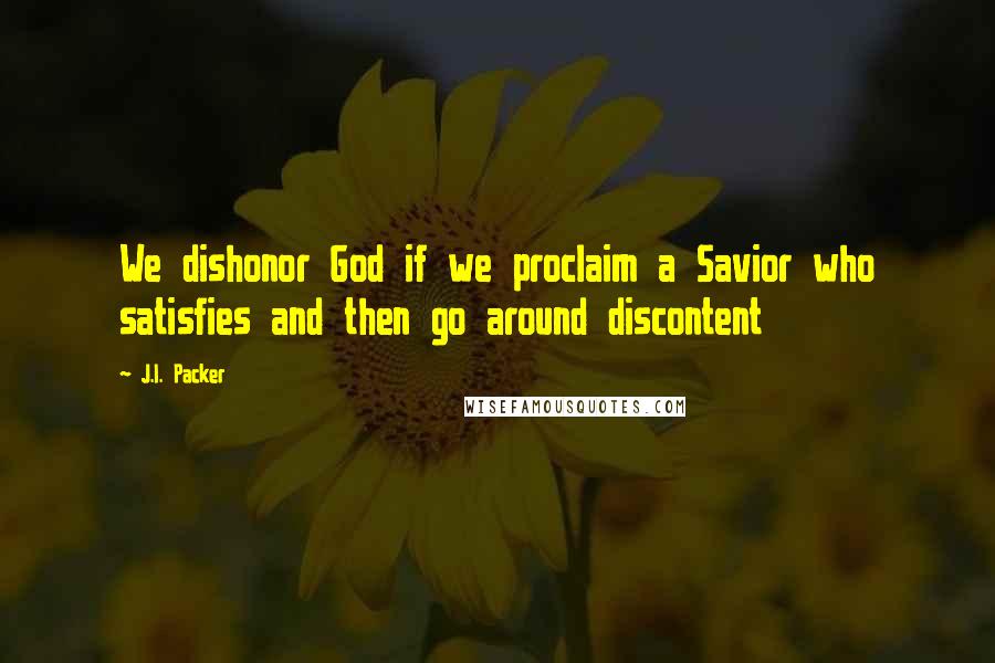 J.I. Packer Quotes: We dishonor God if we proclaim a Savior who satisfies and then go around discontent