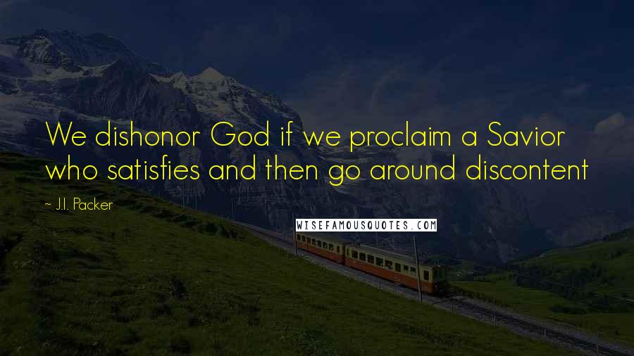 J.I. Packer Quotes: We dishonor God if we proclaim a Savior who satisfies and then go around discontent