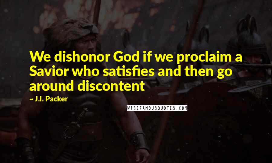 J.I. Packer Quotes: We dishonor God if we proclaim a Savior who satisfies and then go around discontent