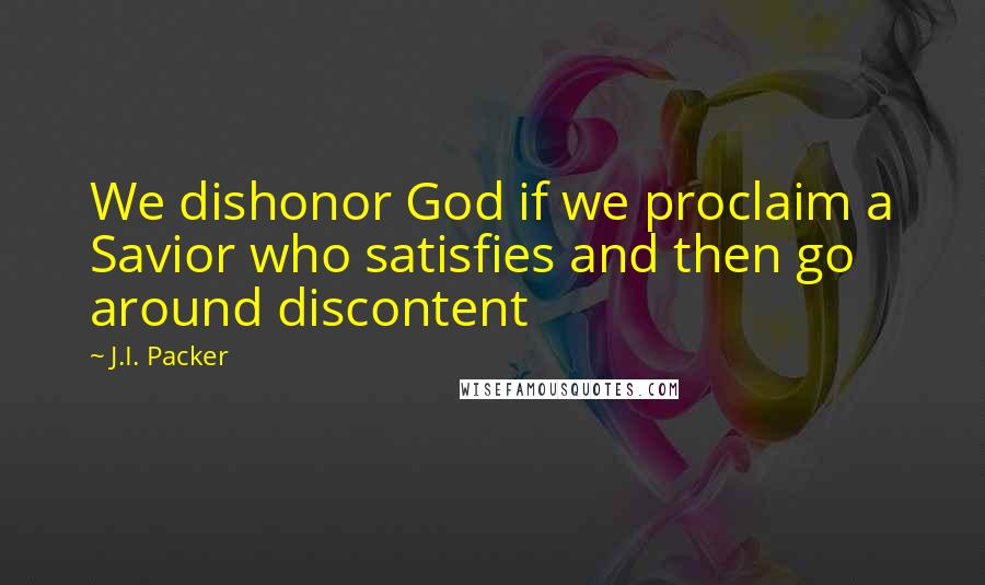 J.I. Packer Quotes: We dishonor God if we proclaim a Savior who satisfies and then go around discontent