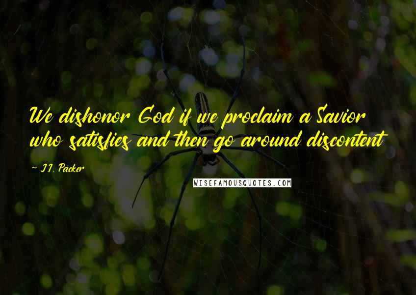 J.I. Packer Quotes: We dishonor God if we proclaim a Savior who satisfies and then go around discontent