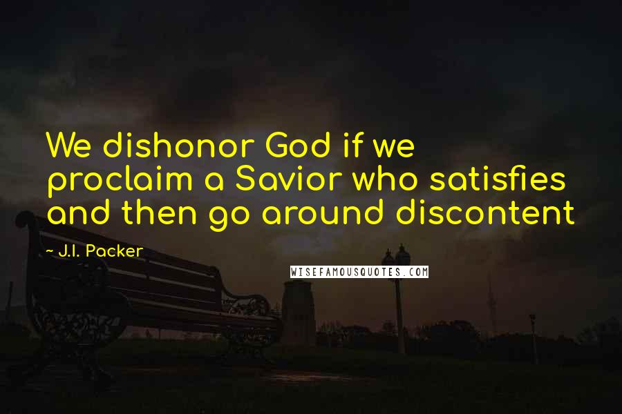J.I. Packer Quotes: We dishonor God if we proclaim a Savior who satisfies and then go around discontent