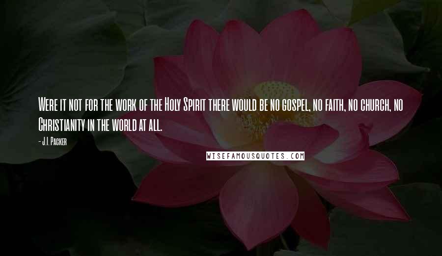 J.I. Packer Quotes: Were it not for the work of the Holy Spirit there would be no gospel, no faith, no church, no Christianity in the world at all.