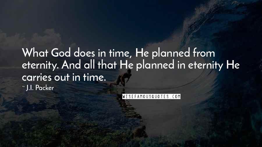 J.I. Packer Quotes: What God does in time, He planned from eternity. And all that He planned in eternity He carries out in time.