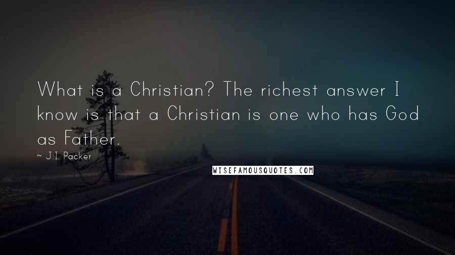 J.I. Packer Quotes: What is a Christian? The richest answer I know is that a Christian is one who has God as Father.