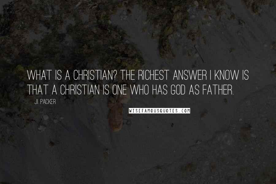 J.I. Packer Quotes: What is a Christian? The richest answer I know is that a Christian is one who has God as Father.