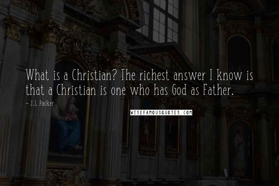 J.I. Packer Quotes: What is a Christian? The richest answer I know is that a Christian is one who has God as Father.