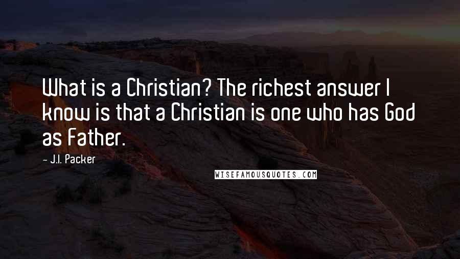 J.I. Packer Quotes: What is a Christian? The richest answer I know is that a Christian is one who has God as Father.