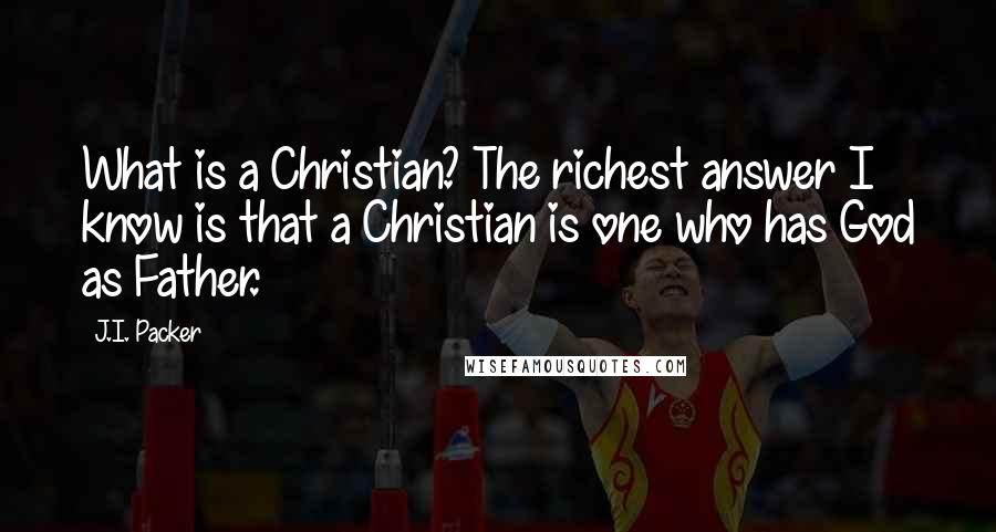 J.I. Packer Quotes: What is a Christian? The richest answer I know is that a Christian is one who has God as Father.