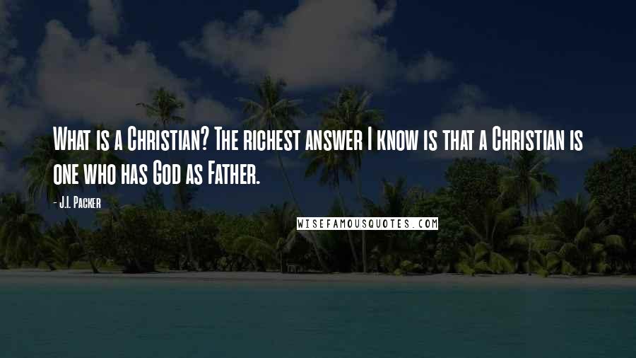 J.I. Packer Quotes: What is a Christian? The richest answer I know is that a Christian is one who has God as Father.