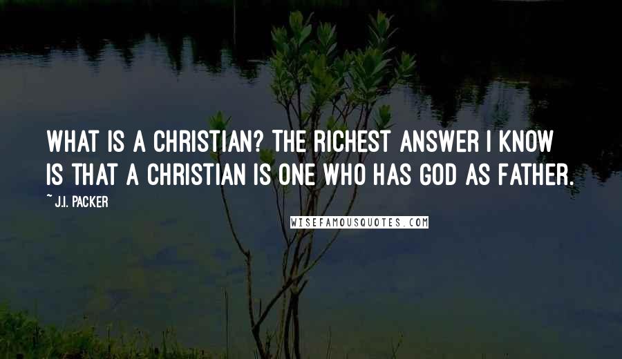 J.I. Packer Quotes: What is a Christian? The richest answer I know is that a Christian is one who has God as Father.