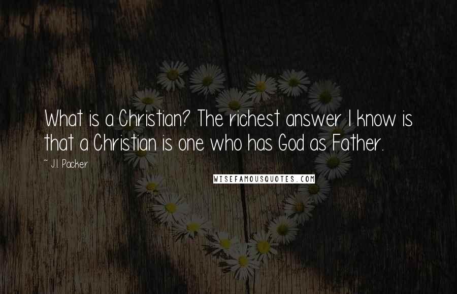 J.I. Packer Quotes: What is a Christian? The richest answer I know is that a Christian is one who has God as Father.