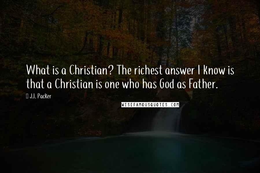 J.I. Packer Quotes: What is a Christian? The richest answer I know is that a Christian is one who has God as Father.