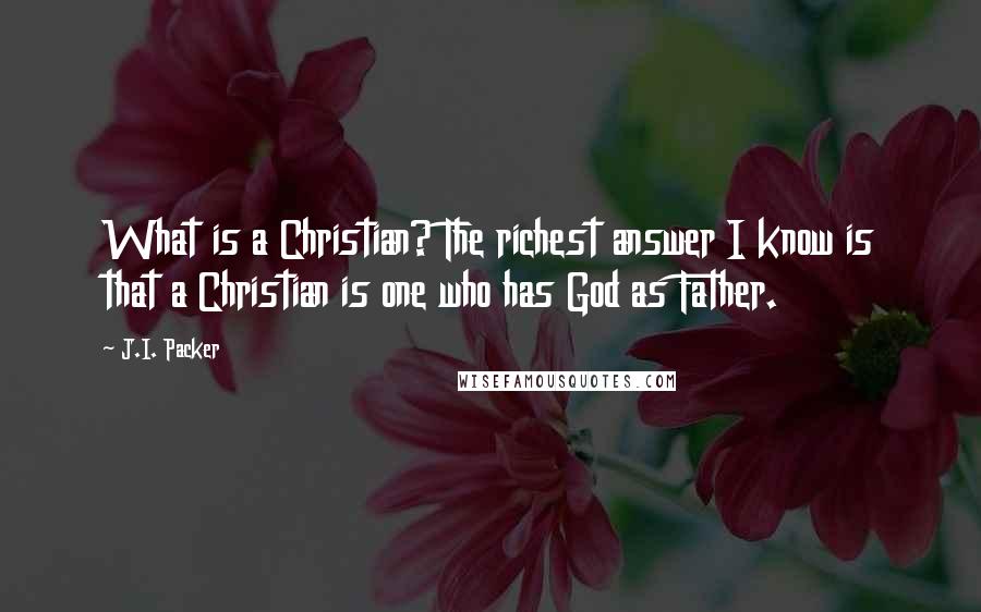 J.I. Packer Quotes: What is a Christian? The richest answer I know is that a Christian is one who has God as Father.