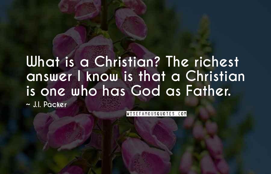 J.I. Packer Quotes: What is a Christian? The richest answer I know is that a Christian is one who has God as Father.