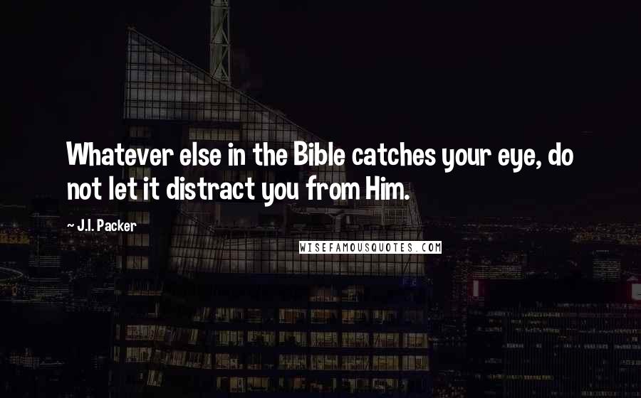 J.I. Packer Quotes: Whatever else in the Bible catches your eye, do not let it distract you from Him.