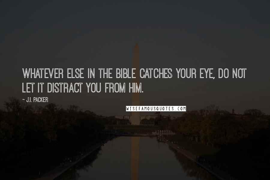 J.I. Packer Quotes: Whatever else in the Bible catches your eye, do not let it distract you from Him.