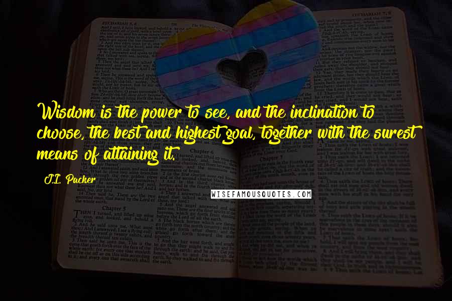 J.I. Packer Quotes: Wisdom is the power to see, and the inclination to choose, the best and highest goal, together with the surest means of attaining it.