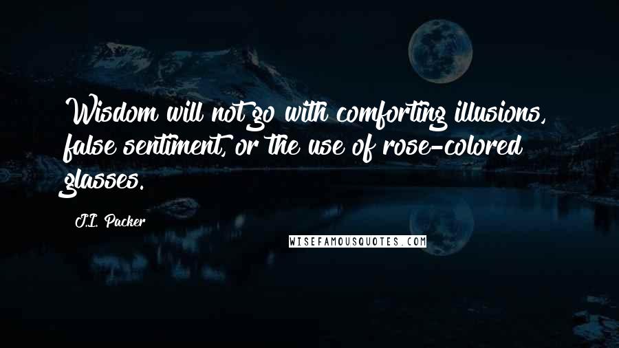 J.I. Packer Quotes: Wisdom will not go with comforting illusions, false sentiment, or the use of rose-colored glasses.