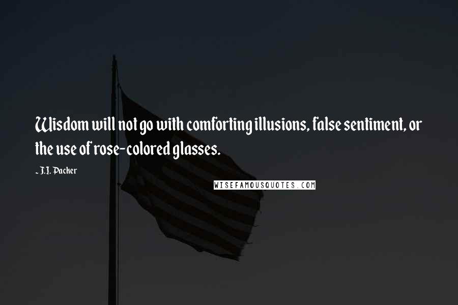 J.I. Packer Quotes: Wisdom will not go with comforting illusions, false sentiment, or the use of rose-colored glasses.