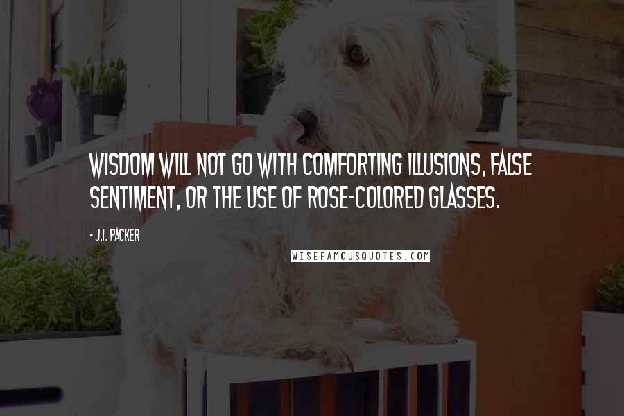 J.I. Packer Quotes: Wisdom will not go with comforting illusions, false sentiment, or the use of rose-colored glasses.