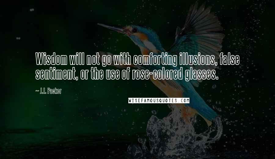 J.I. Packer Quotes: Wisdom will not go with comforting illusions, false sentiment, or the use of rose-colored glasses.