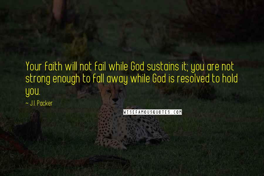 J.I. Packer Quotes: Your faith will not fail while God sustains it; you are not strong enough to fall away while God is resolved to hold you.