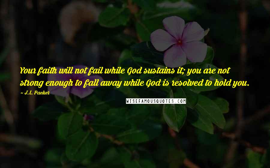 J.I. Packer Quotes: Your faith will not fail while God sustains it; you are not strong enough to fall away while God is resolved to hold you.