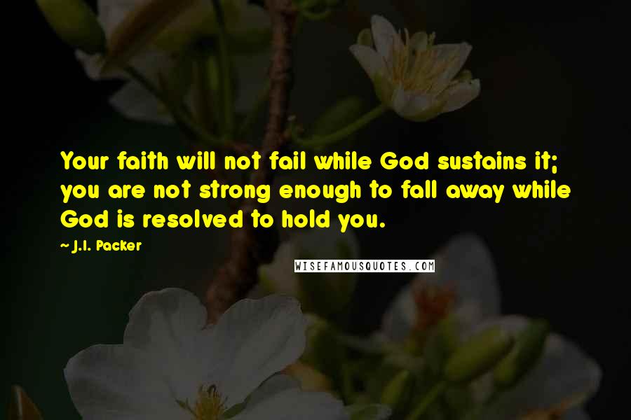 J.I. Packer Quotes: Your faith will not fail while God sustains it; you are not strong enough to fall away while God is resolved to hold you.