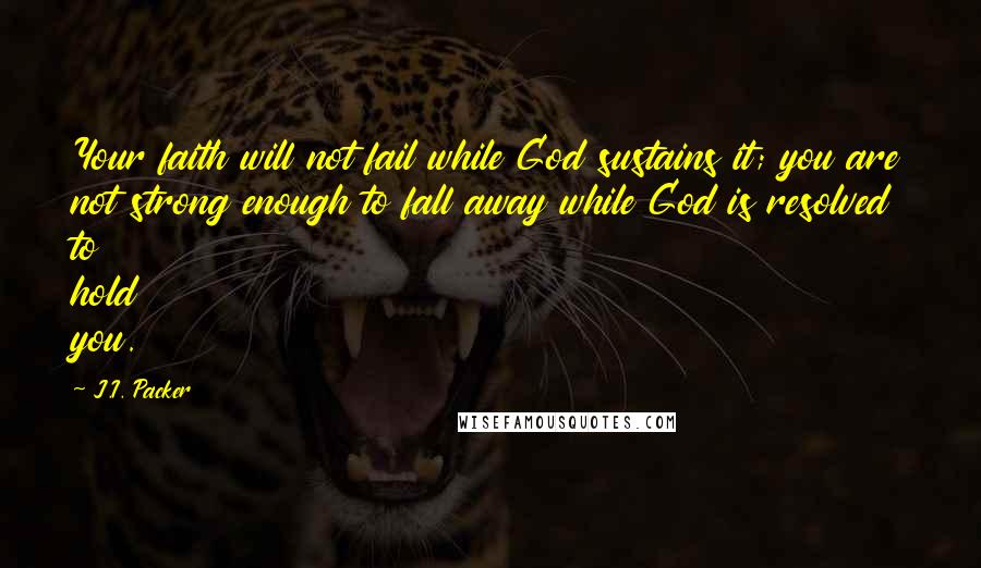 J.I. Packer Quotes: Your faith will not fail while God sustains it; you are not strong enough to fall away while God is resolved to hold you.